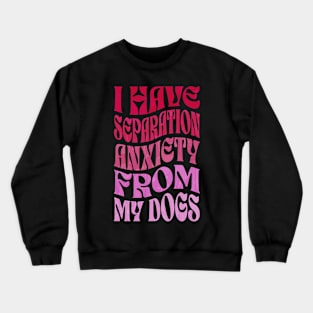 I Have Separation Anxiety From My Dogs Funny Dog Lovers Crewneck Sweatshirt